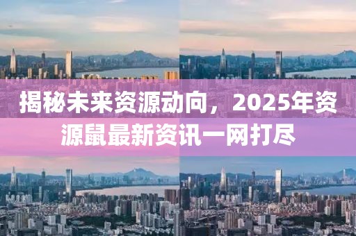 揭秘未来资源动向，2025年资源鼠最新资讯一网打尽