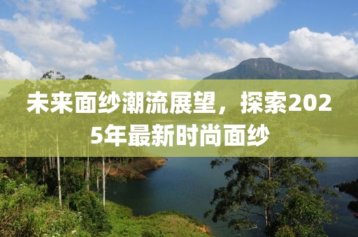 未来面纱潮流展望，探索2025年最新时尚面纱