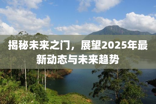 揭秘未来之门，展望2025年最新动态与未来趋势