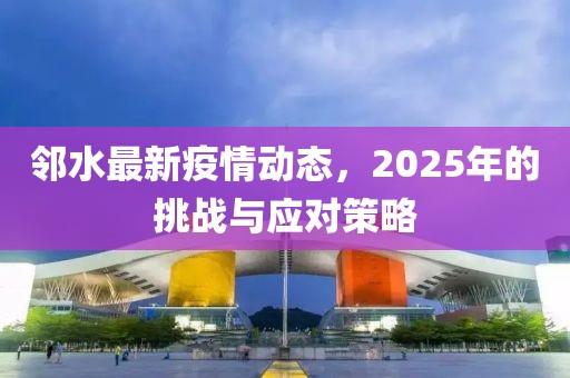 邻水最新疫情动态，2025年的挑战与应对策略