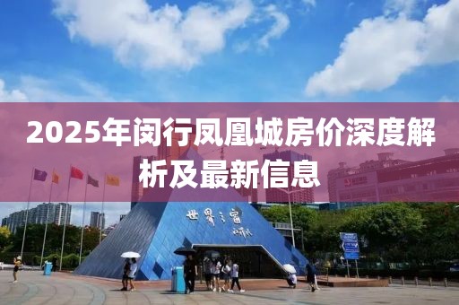 2025年闵行凤凰城房价深度解析及最新信息