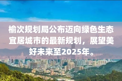 榆次规划局公布迈向绿色生态宜居城市的最新规划，展望美好未来至2025年。