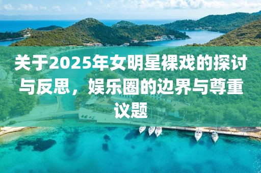 关于2025年女明星裸戏的探讨与反思，娱乐圈的边界与尊重议题