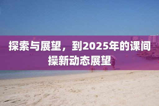 探索与展望，到2025年的课间操新动态展望