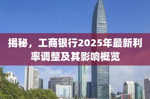 揭秘，工商银行2025年最新利率调整及其影响概览