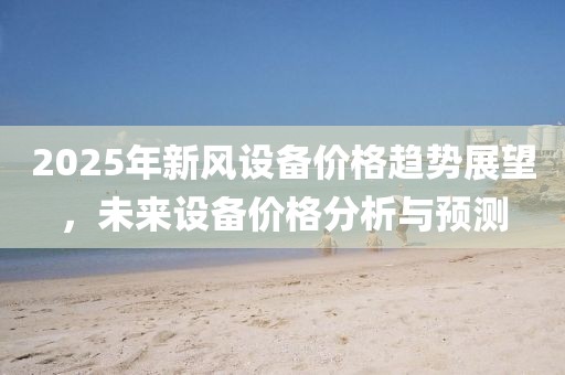 2025年新风设备价格趋势展望，未来设备价格分析与预测