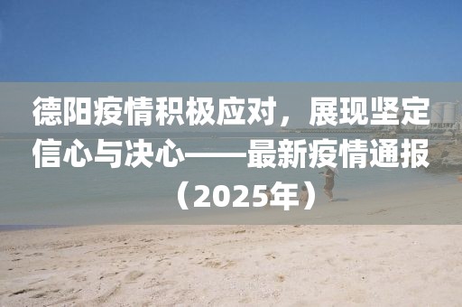 德阳疫情积极应对，展现坚定信心与决心——最新疫情通报（2025年）