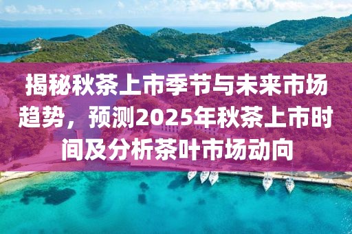 揭秘秋茶上市季节与未来市场趋势，预测2025年秋茶上市时间及分析茶叶市场动向