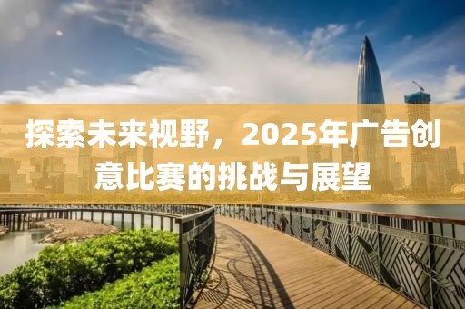 探索未来视野，2025年广告创意比赛的挑战与展望