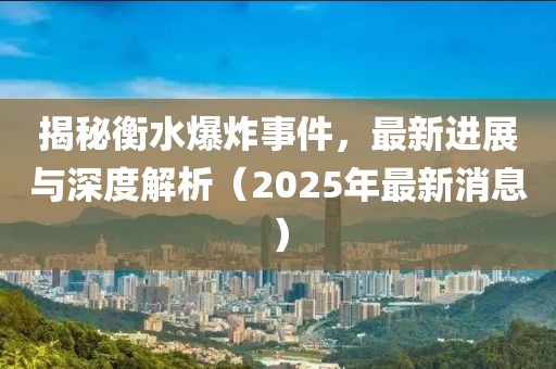 揭秘衡水爆炸事件，最新进展与深度解析（2025年最新消息）