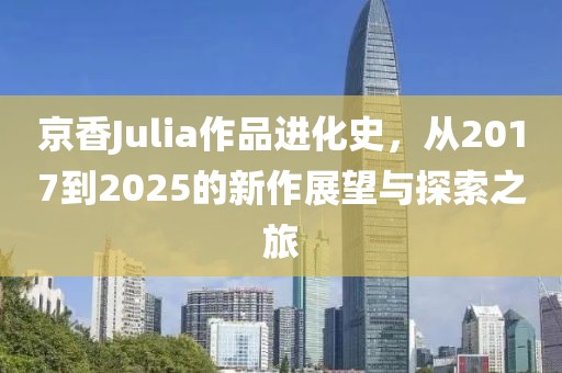 京香Julia作品进化史，从2017到2025的新作展望与探索之旅