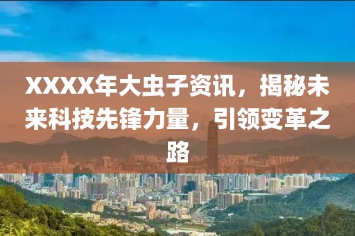 XXXX年大虫子资讯，揭秘未来科技先锋力量，引领变革之路