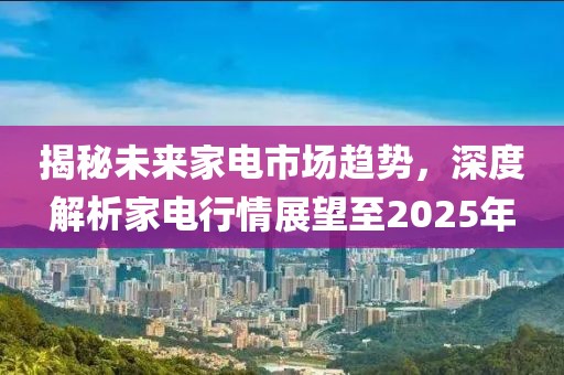 揭秘未来家电市场趋势，深度解析家电行情展望至2025年