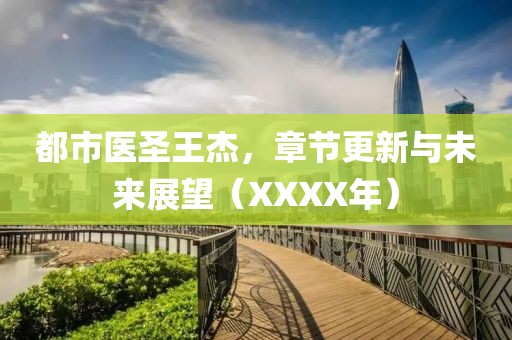 都市医圣王杰，章节更新与未来展望（XXXX年）