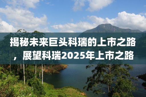 揭秘未来巨头科瑞的上市之路，展望科瑞2025年上市之路