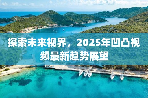 探索未来视界，2025年凹凸视频最新趋势展望