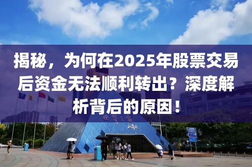 揭秘，为何在2025年股票交易后资金无法顺利转出？深度解析背后的原因！