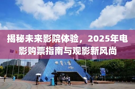 揭秘未来影院体验，2025年电影购票指南与观影新风尚