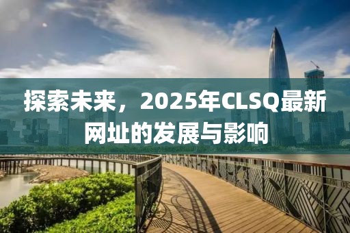 探索未来，2025年CLSQ最新网址的发展与影响