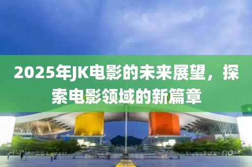 2025年JK电影的未来展望，探索电影领域的新篇章