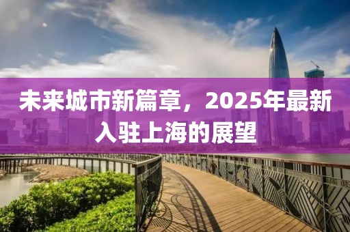 未来城市新篇章，2025年最新入驻上海的展望