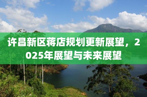 许昌新区蒋店规划更新展望，2025年展望与未来展望
