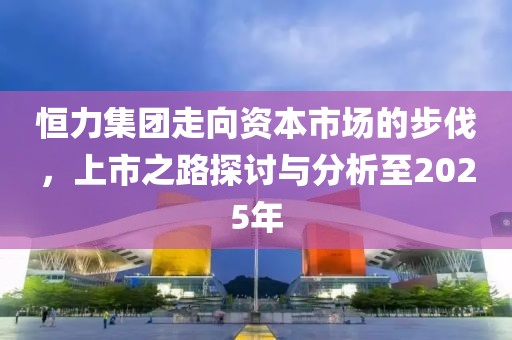 恒力集团走向资本市场的步伐，上市之路探讨与分析至2025年