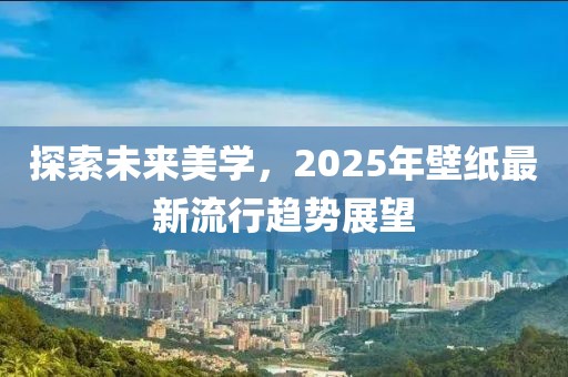 探索未来美学，2025年壁纸最新流行趋势展望