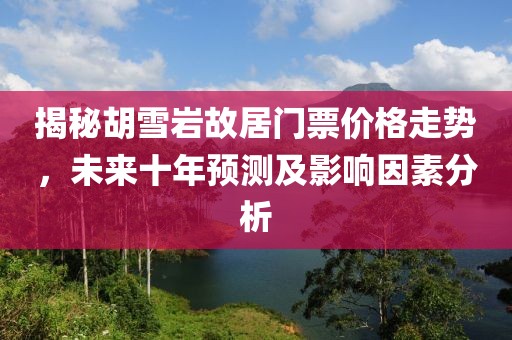 揭秘胡雪岩故居门票价格走势，未来十年预测及影响因素分析