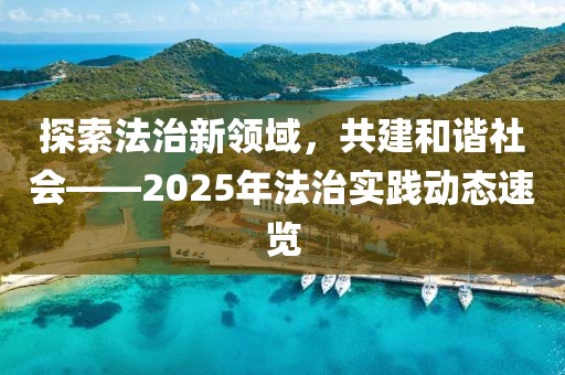 探索法治新领域，共建和谐社会——2025年法治实践动态速览