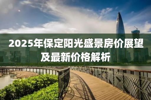 2025年保定阳光盛景房价展望及最新价格解析