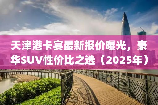 天津港卡宴最新报价曝光，豪华SUV性价比之选（2025年）