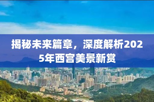 揭秘未来篇章，深度解析2025年西宫美景新赏