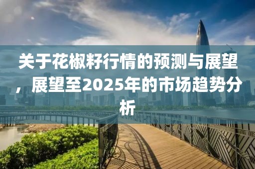 关于花椒籽行情的预测与展望，展望至2025年的市场趋势分析