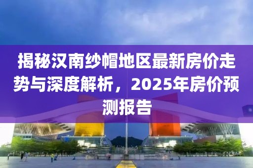 揭秘汉南纱帽地区最新房价走势与深度解析，2025年房价预测报告