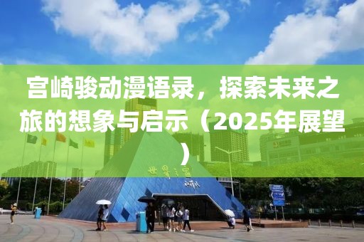 宫崎骏动漫语录，探索未来之旅的想象与启示（2025年展望）