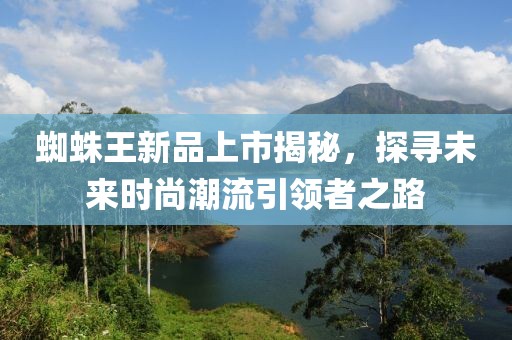 蜘蛛王新品上市揭秘，探寻未来时尚潮流引领者之路