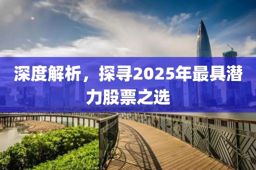 深度解析，探寻2025年最具潜力股票之选