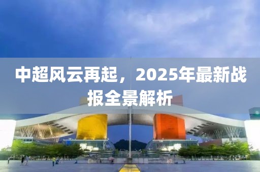 中超风云再起，2025年最新战报全景解析