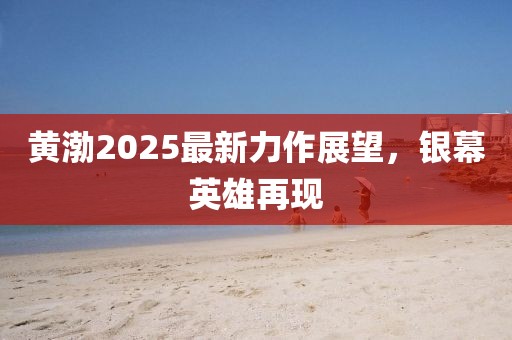 黄渤2025最新力作展望，银幕英雄再现