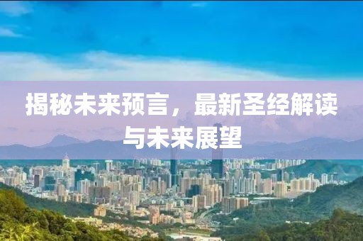 揭秘未来预言，最新圣经解读与未来展望