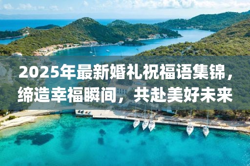 2025年最新婚礼祝福语集锦，缔造幸福瞬间，共赴美好未来