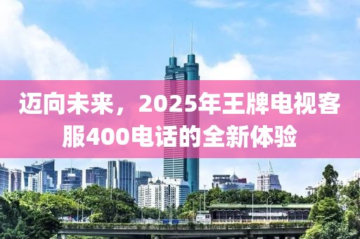迈向未来，2025年王牌电视客服400电话的全新体验