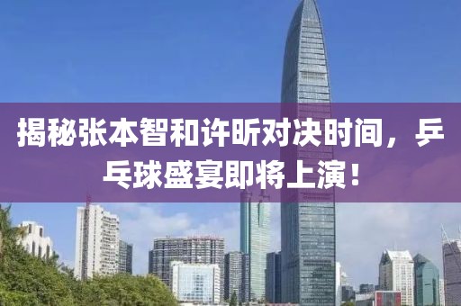 揭秘张本智和许昕对决时间，乒乓球盛宴即将上演！
