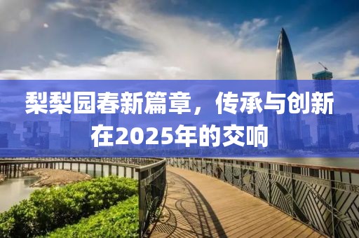 梨梨园春新篇章，传承与创新在2025年的交响