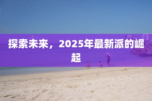 探索未来，2025年最新派的崛起