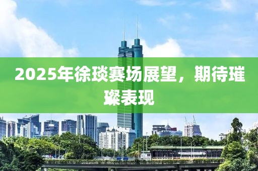 2025年徐琰赛场展望，期待璀璨表现