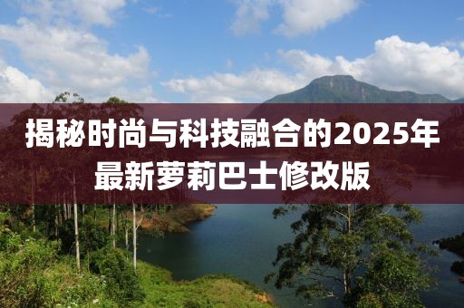 揭秘时尚与科技融合的2025年最新萝莉巴士修改版