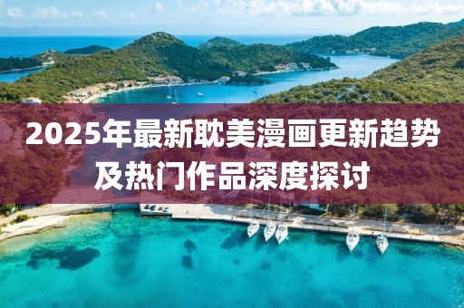 2025年最新耽美漫画更新趋势及热门作品深度探讨