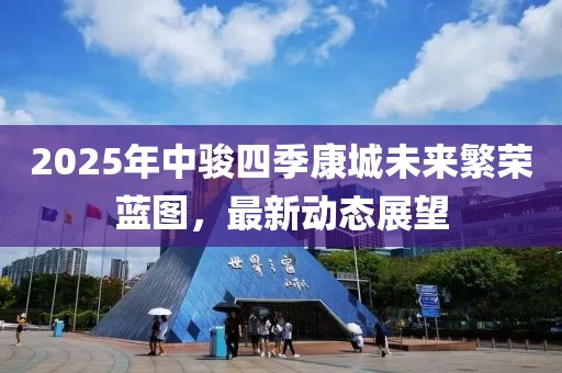 2025年中骏四季康城未来繁荣蓝图，最新动态展望